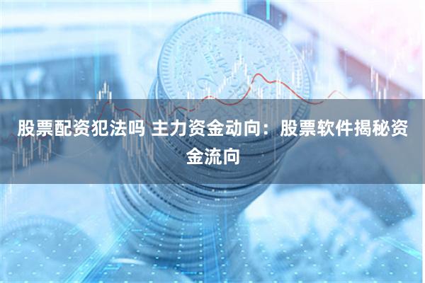 股票配资犯法吗 主力资金动向：股票软件揭秘资金流向