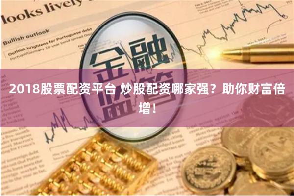 2018股票配资平台 炒股配资哪家强？助你财富倍增！