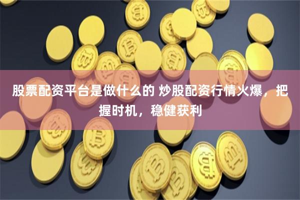 股票配资平台是做什么的 炒股配资行情火爆，把握时机，稳健获利