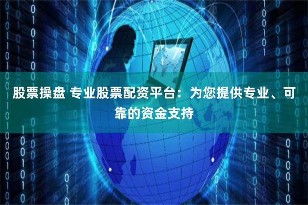 股票操盘 专业股票配资平台：为您提供专业、可靠的资金支持